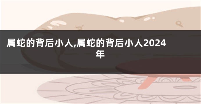 属蛇的背后小人,属蛇的背后小人2024年