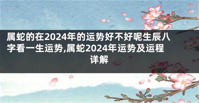 属蛇的在2024年的运势好不好呢生辰八字看一生运势,属蛇2024年运势及运程详解