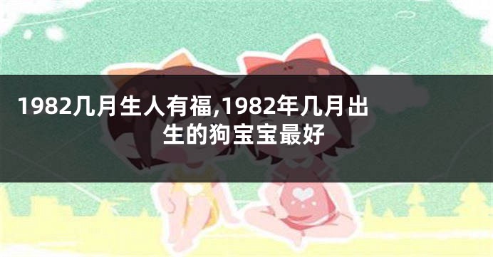 1982几月生人有福,1982年几月出生的狗宝宝最好