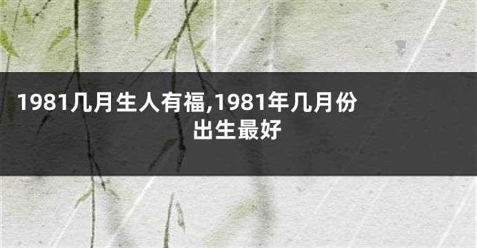 1981几月生人有福,1981年几月份出生最好