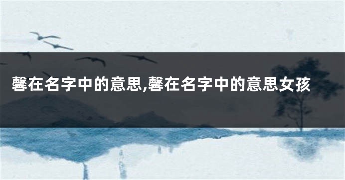 馨在名字中的意思,馨在名字中的意思女孩