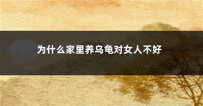 为什么家里养乌龟对女人不好