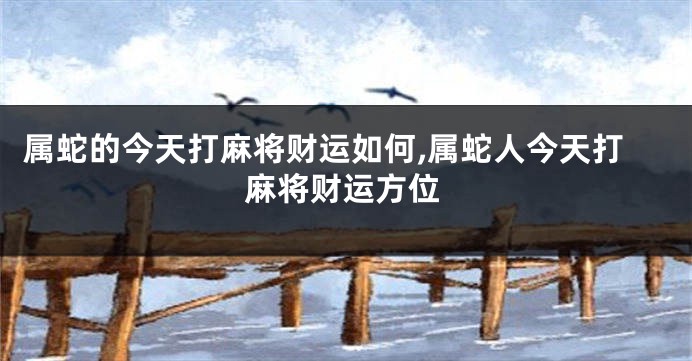 属蛇的今天打麻将财运如何,属蛇人今天打麻将财运方位