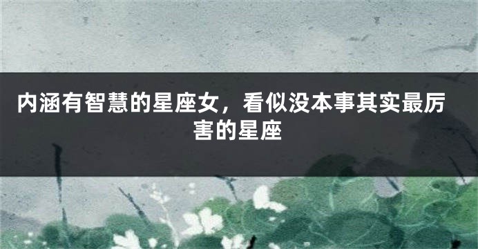 内涵有智慧的星座女,看似没本事其实最厉害的星座