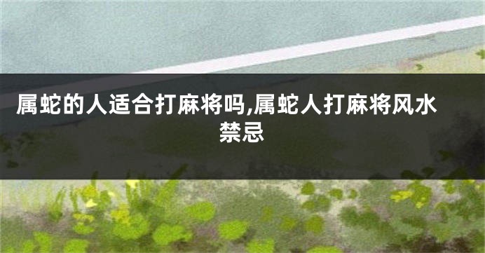 属蛇的人适合打麻将吗,属蛇人打麻将风水禁忌