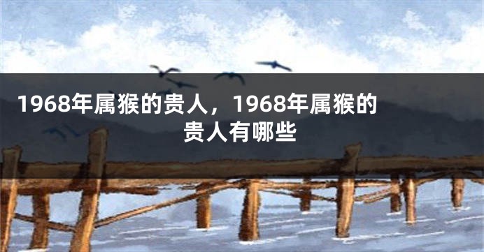 1968年属猴的贵人,1968年属猴的贵人有哪些