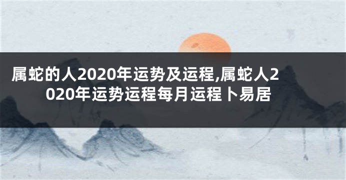 属蛇的人2020年运势及运程,属蛇人2020年运势运程每月运程卜易居