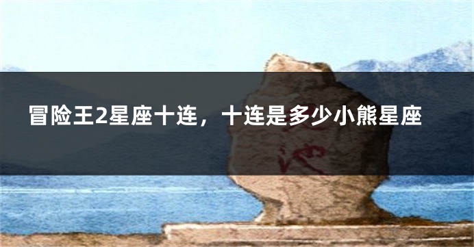 冒险王2星座十连,十连是多少小熊星座