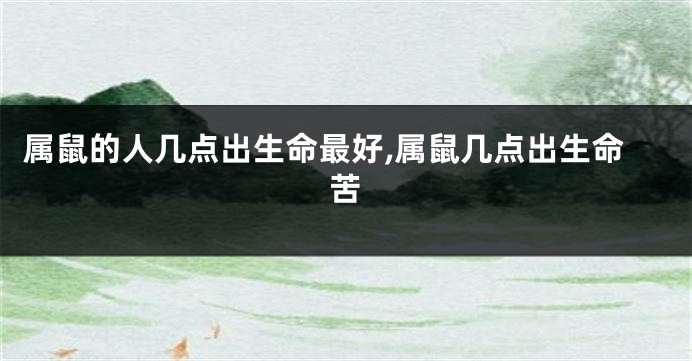属鼠的人几点出生命最好,属鼠几点出生命苦