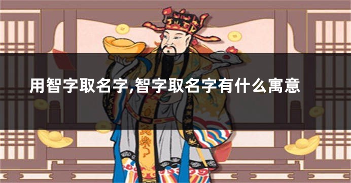 用智字取名字,智字取名字有什么寓意