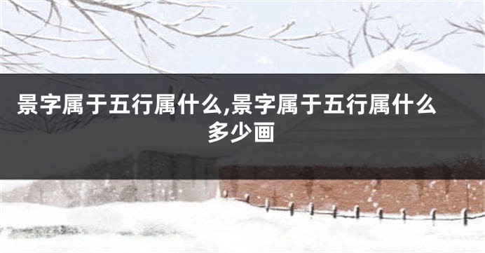景字属于五行属什么,景字属于五行属什么多少画