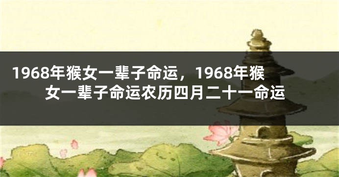 1968年猴女一辈子命运,1968年猴女一辈子命运农历四月二十一命运