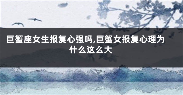 巨蟹座女生报复心强吗,巨蟹女报复心理为什么这么大