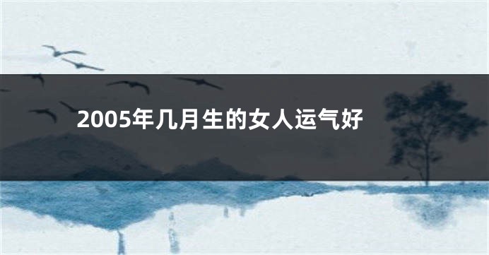 2005年几月生的女人运气好