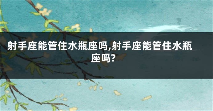 射手座能管住水瓶座吗,射手座能管住水瓶座吗?