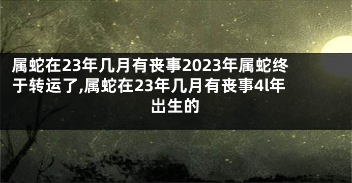 属蛇在23年几月有丧事2023年属蛇终于转运了,属蛇在23年几月有丧事4l年岀生的