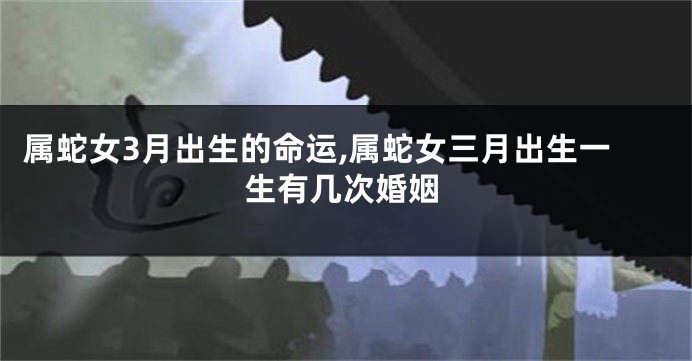 属蛇女3月出生的命运,属蛇女三月出生一生有几次婚姻