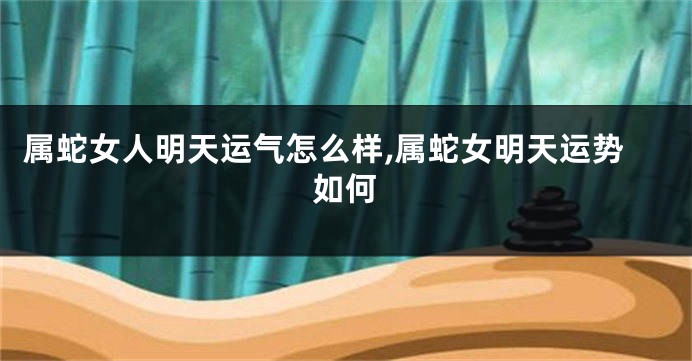 属蛇女人明天运气怎么样,属蛇女明天运势如何