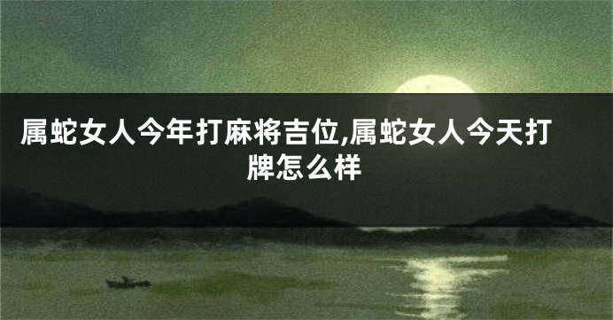 属蛇女人今年打麻将吉位,属蛇女人今天打牌怎么样