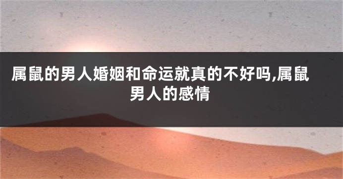 属鼠的男人婚姻和命运就真的不好吗,属鼠男人的感情