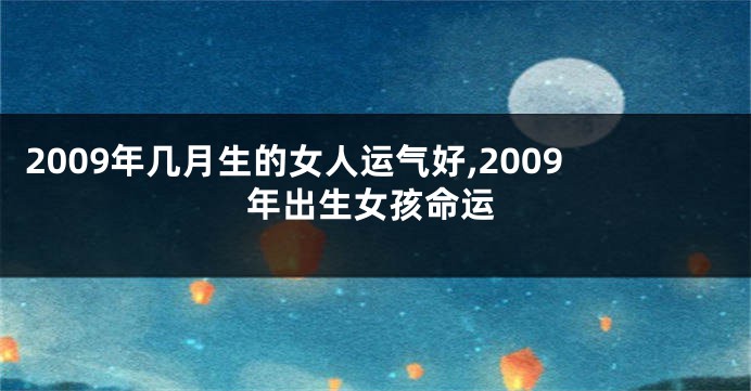 2009年几月生的女人运气好,2009年出生女孩命运