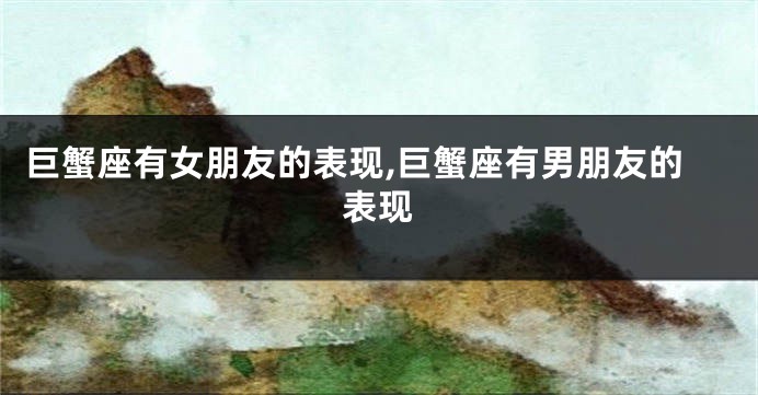巨蟹座有女朋友的表现,巨蟹座有男朋友的表现