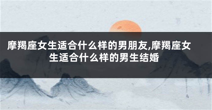 摩羯座女生适合什么样的男朋友,摩羯座女生适合什么样的男生结婚