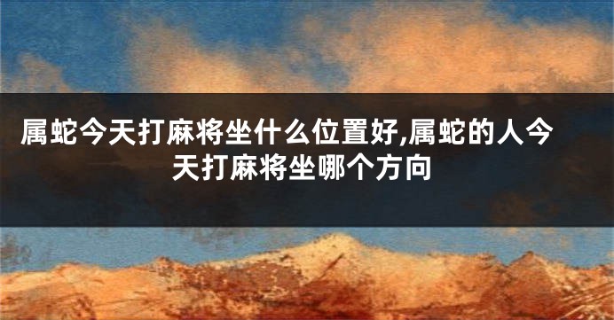 属蛇今天打麻将坐什么位置好,属蛇的人今天打麻将坐哪个方向