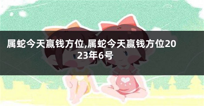 属蛇今天赢钱方位,属蛇今天赢钱方位2023年6号