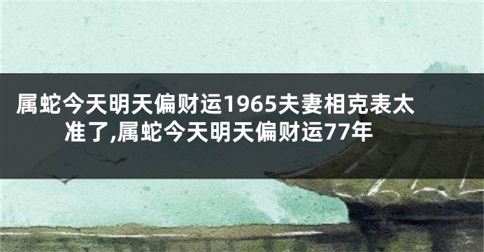 属蛇今天明天偏财运1965夫妻相克表太准了,属蛇今天明天偏财运77年