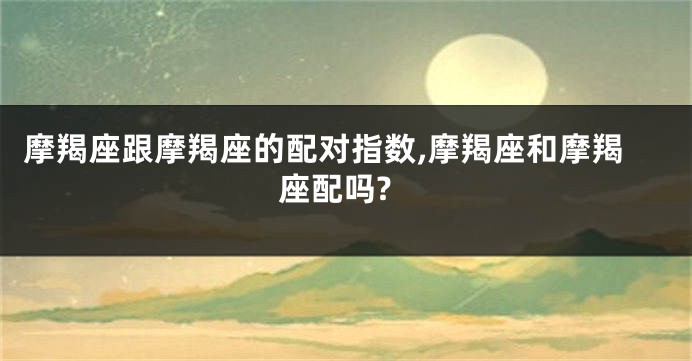 摩羯座跟摩羯座的配对指数,摩羯座和摩羯座配吗?