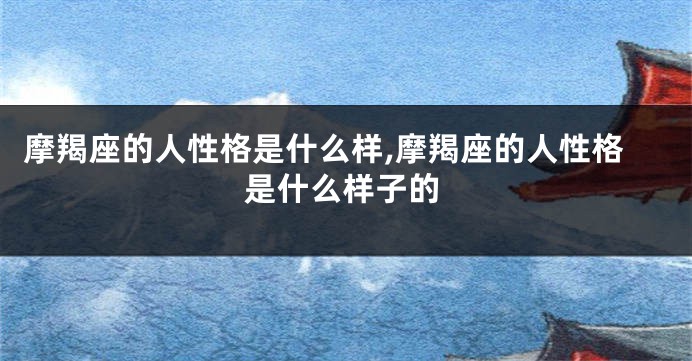 摩羯座的人性格是什么样,摩羯座的人性格是什么样子的