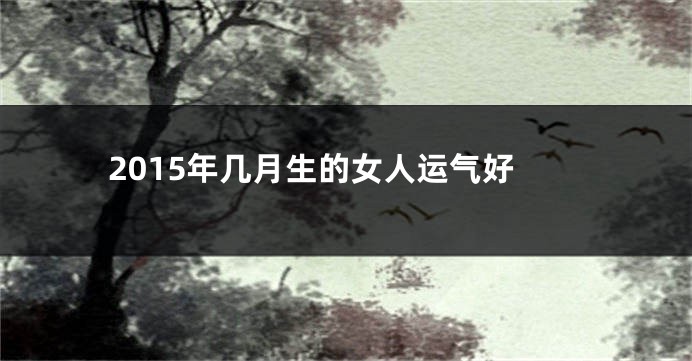 2015年几月生的女人运气好
