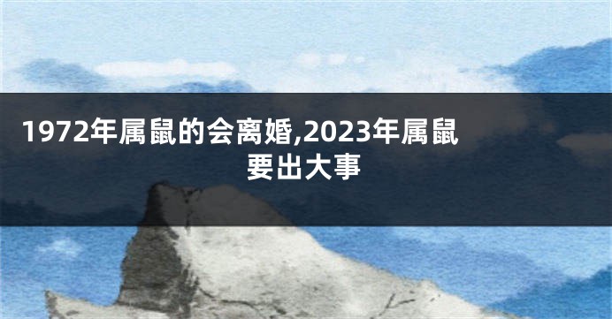1972年属鼠的会离婚,2023年属鼠要出大事