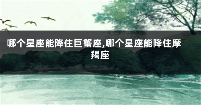 哪个星座能降住巨蟹座,哪个星座能降住摩羯座