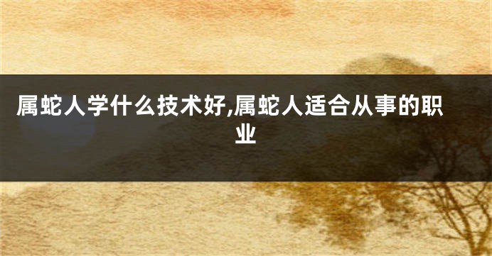 属蛇人学什么技术好,属蛇人适合从事的职业
