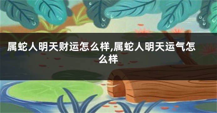 属蛇人明天财运怎么样,属蛇人明天运气怎么样