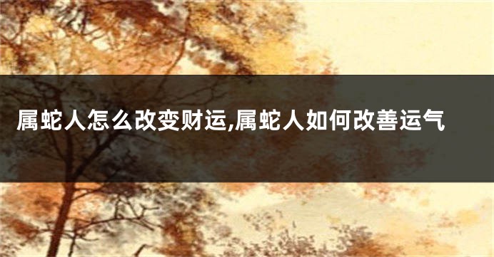 属蛇人怎么改变财运,属蛇人如何改善运气