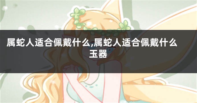 属蛇人适合佩戴什么,属蛇人适合佩戴什么玉器