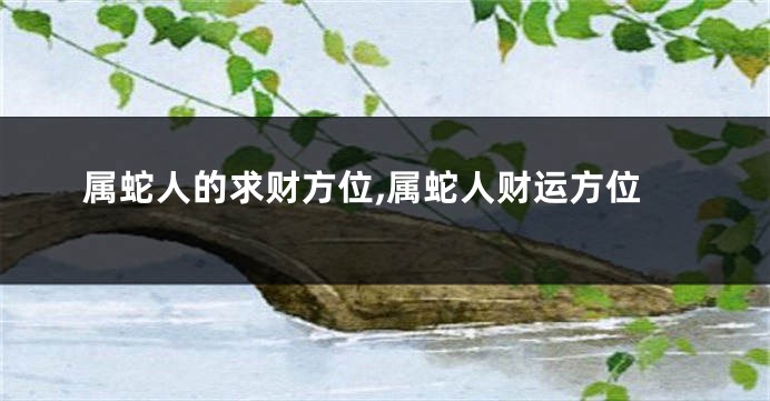 属蛇人的求财方位,属蛇人财运方位