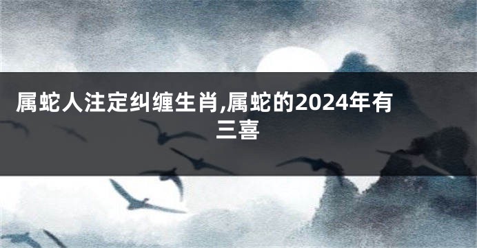 属蛇人注定纠缠生肖,属蛇的2024年有三喜