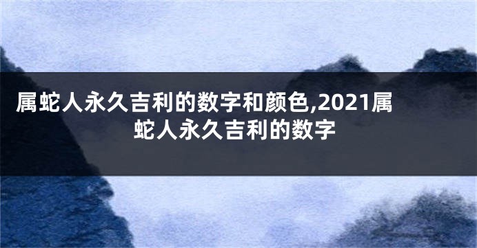 属蛇人永久吉利的数字和颜色,2021属蛇人永久吉利的数字