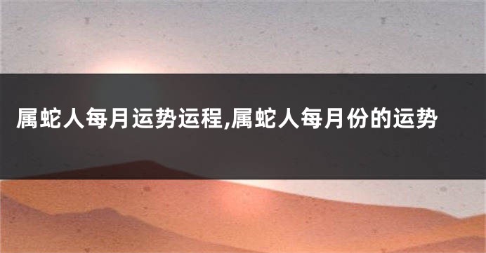 属蛇人每月运势运程,属蛇人每月份的运势