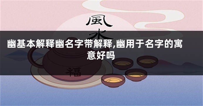幽基本解释幽名字带解释,幽用于名字的寓意好吗