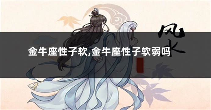 金牛座性子软,金牛座性子软弱吗