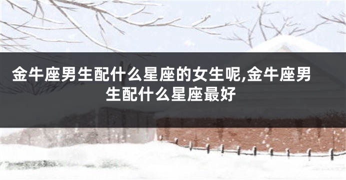 金牛座男生配什么星座的女生呢,金牛座男生配什么星座最好