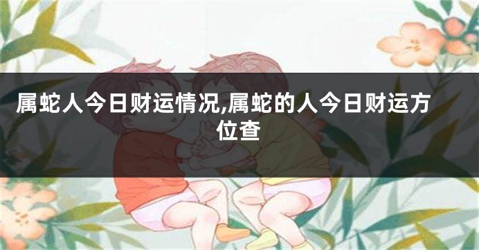 属蛇人今日财运情况,属蛇的人今日财运方位查