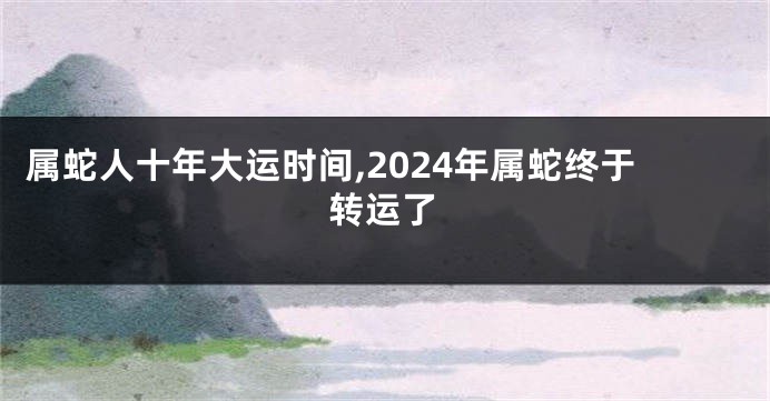 属蛇人十年大运时间,2024年属蛇终于转运了