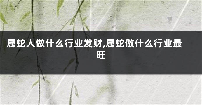 属蛇人做什么行业发财,属蛇做什么行业最旺