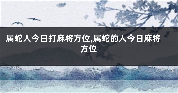 属蛇人今日打麻将方位,属蛇的人今日麻将方位